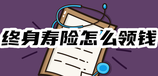 终身寿险是人死了才领钱吗？其实还有6种领钱方式！